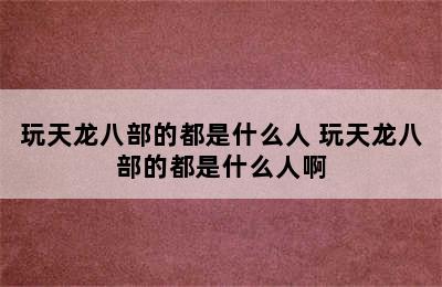 玩天龙八部的都是什么人 玩天龙八部的都是什么人啊